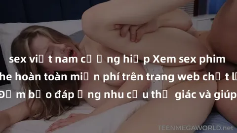 sex việt nam cưỡng hiếp Xem sex phim Việt Nam không che hoàn toàn miễn phí trên trang web chất lượng cao. Đảm bảo đáp ứng nhu cầu thị giác và giúp thỏa mãn mong muốn của bạn.