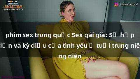 phim sex trung quốc Sex gái già: Sự hấp dẫn và kỳ diệu của tình yêu ở tuổi trung niên