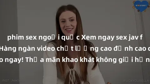 phim sex ngoại quốc Xem ngay sex jav full HD miễn phí - Hàng ngàn video chất lượng cao đỉnh cao chỉ cần click vào ngay! Thỏa mãn khao khát không giới hạn, đón chờ những trải nghiệm mới lạ!