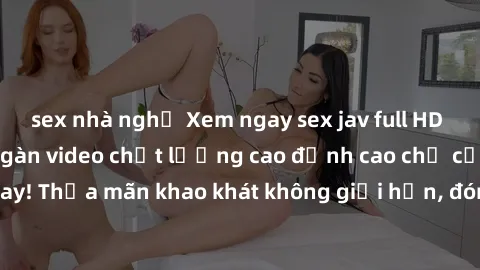 sex nhà nghỉ Xem ngay sex jav full HD miễn phí - Hàng ngàn video chất lượng cao đỉnh cao chỉ cần click vào ngay! Thỏa mãn khao khát không giới hạn, đón chờ những trải nghiệm mới lạ!