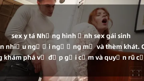 sex y tá Những hình ảnh sex gái sinh viên Việt Nam khiến nhiều người ngưỡng mộ và thèm khát. Cùng khám phá vẻ đẹp gợi cảm và quyến rũ của những cô gái trẻ này.