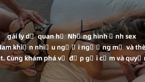 gái ly dị quan hệ Những hình ảnh sex gái sinh viên Việt Nam khiến nhiều người ngưỡng mộ và thèm khát. Cùng khám phá vẻ đẹp gợi cảm và quyến rũ của những cô gái trẻ này.