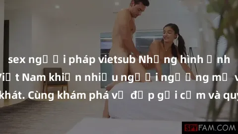 sex người pháp vietsub Những hình ảnh sex gái sinh viên Việt Nam khiến nhiều người ngưỡng mộ và thèm khát. Cùng khám phá vẻ đẹp gợi cảm và quyến rũ của những cô gái trẻ này.