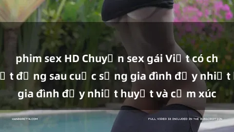 phim sex HD Chuyện sex gái Việt có chồng: Những bí mật đằng sau cuộc sống gia đình đầy nhiệt huyết và cảm xúc