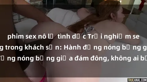 phim sex nô lệ tình dục Trải nghiệm sex sinh viên sôi động trong khách sạn: Hành động nóng bỏng giữa đám đông, không ai bị bỏ lỡ
