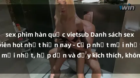 sex phim hàn quốc vietsub Danh sách sex gái Việt Nam sinh viên hot nhất hiện nay - Cập nhật mới nhất, hấp dẫn và đầy kích thích, không thể bỏ qua!