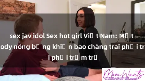 sex jav idol Sex hot girl Việt Nam: Mặt xinh, body nóng bỏng khiến bao chàng trai phải trầm trồ