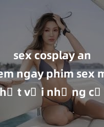 sex cosplay anime Xem ngay phim sex mới nhất với những cảnh nóng hổi không thể bỏ lỡ! Cơ hội tận hưởng những khoảnh khắc đầy kích thích ngay hôm nay!