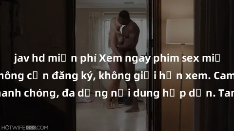 jav hd miễn phí Xem ngay phim sex miễn phí hàng đầu, không cần đăng ký, không giới hạn xem. Cam kết cập nhật nhanh chóng, đa dạng nội dung hấp dẫn. Tan hưởng cảm giác mới mẻ và đắm chìm trong thế giới