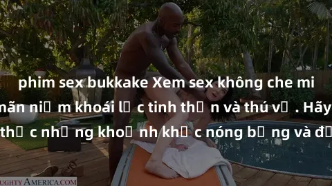 phim sex bukkake Xem sex không che miễn phí để thỏa mãn niềm khoái lạc tinh thần và thú vị. Hãy cùng thưởng thức những khoảnh khắc nóng bỏng và đắm chìm trong cảm giác hưng phấn.