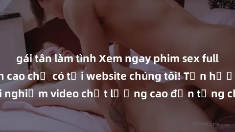 gái tân làm tình Xem ngay phim sex full HD không che đỉnh cao chỉ có tại website chúng tôi! Tận hưởng trải nghiệm video chất lượng cao đến từng chi tiết, không gianh hạn chế.