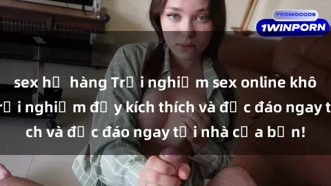 sex họ hàng Trải nghiệm sex online không che: Những trải nghiệm đầy kích thích và độc đáo ngay tại nhà của bạn!