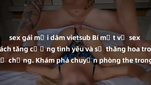 sex gái mại dâm vietsub Bí mật về sex gia đình: Những cách tăng cường tình yêu và sự thăng hoa trong mối quan hệ vợ chồng. Khám phá chuyện phòng the trong hạnh phúc gia đình của bạn ngay hôm nay!