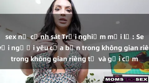 sex nữ cảnh sát Trải nghiệm mới lạ: Sex phòng thay đồ với người yêu của bạn trong không gian riêng tư và gợi cảm
