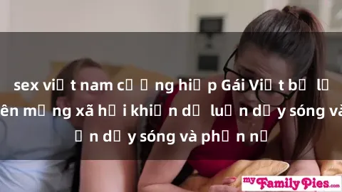 sex việt nam cưỡng hiếp Gái Việt bị lộ clip sex trên mạng xã hội khiến dư luận dậy sóng và phẫn nộ