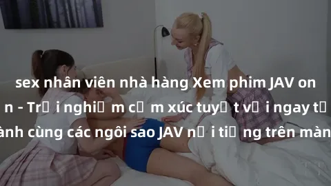sex nhân viên nhà hàng Xem phim JAV online không giới hạn - Trải nghiệm cảm xúc tuyệt vời ngay tại nhà. Đồng hành cùng các ngôi sao JAV nổi tiếng trên màn ảnh, hấp dẫn từng khoảnh khắc.