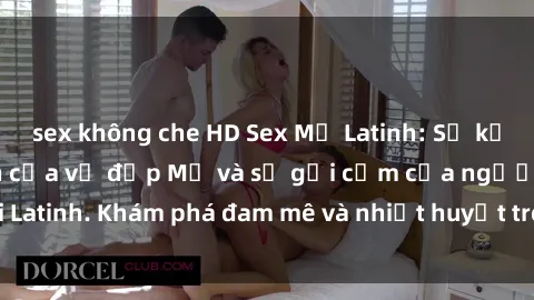 sex không che HD Sex Mỹ Latinh: Sự kết hợp đầy lôi cuốn của vẻ đẹp Mỹ và sự gợi cảm của người Latinh. Khám phá đam mê và nhiệt huyết trong mỗi cuộc gặp gỡ.
