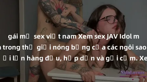 gái mỹ sex việt nam Xem sex JAV Idol miễn phí: Đắm chìm trong thế giới nóng bỏng của các ngôi sao người lớn hàng đầu, hấp dẫn và gợi cảm. Xem ngay không cần trả phí!