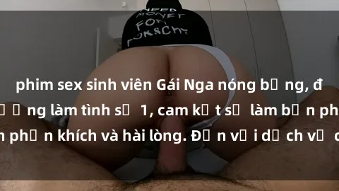 phim sex sinh viên Gái Nga nóng bỏng, đẹp tự nhiên lên giường làm tình số 1, cam kết sẽ làm bạn phấn khích và hài lòng. Đến với dịch vụ của chúng tôi ngay!