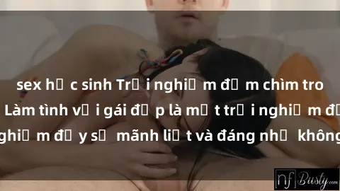 sex học sinh Trải nghiệm đắm chìm trong niềm đam mê: Làm tình với gái đẹp là một trải nghiệm đầy sự mãnh liệt và đáng nhớ không thể bỏ qua.