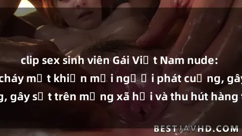 clip sex sinh viên Gái Việt Nam nude: bộ ảnh nóng bỏng cháy mắt khiến mọi người phát cuồng, gây sốt trên mạng xã hội và thu hút hàng triệu lượt xem.