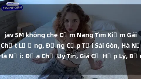jav SM không che Cẩm Nang Tìm Kiếm Gái Call Girl Việt Nam Chất Lượng, Đẳng Cấp Tại Sài Gòn, Hà Nội: Địa Chỉ Uy Tín, Giá Cả Hợp Lý, Bảo Mật Tuyệt Đối