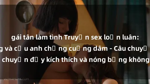 gái tân làm tình Truyện sex loạn luân: Cô em vợ hư hỏng và cậu anh chồng cuồng dâm - Câu chuyện đầy kích thích và nóng bỏng không thể bỏ qua!