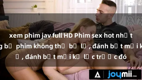 xem phim jav full HD Phim sex hot nhất năm  Top những bộ phim không thể bỏ lỡ, đánh bật mọi kỷ lục trước đó