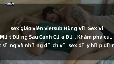 sex giáo viên vietsub Hùng Vỹ Sex Việt Nam: Những Bí Mật Đằng Sau Cánh Cửa Đỏ. Khám phá cuộc sống và những dịch vụ sex đầy hấp dẫn của người Việt Nam.
