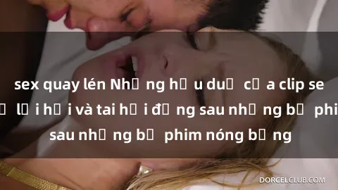 sex quay lén Những hậu duệ của clip sex đình đám: Sự lợi hại và tai hại đằng sau những bộ phim nóng bỏng