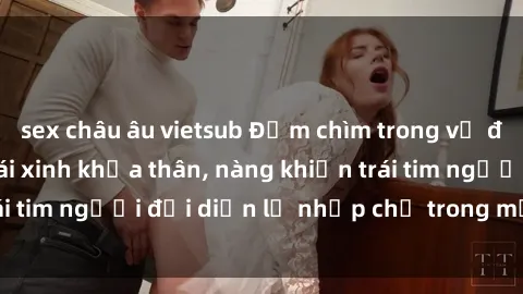 sex châu âu vietsub Đắm chìm trong vẻ đẹp tự nhiên của gái xinh khỏa thân, nàng khiến trái tim người đối diện lỡ nhịp chỉ trong một cái nhìn.