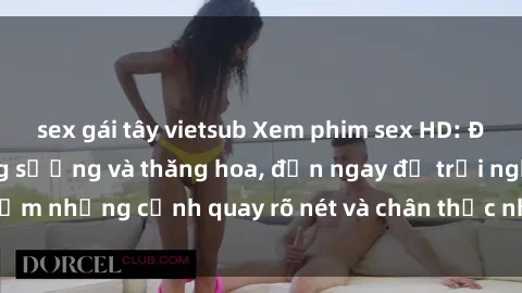 sex gái tây vietsub Xem phim sex HD: Đỉnh cao của sự sung sướng và thăng hoa, đến ngay để trải nghiệm những cảnh quay rõ nét và chân thực nhất. Hãy cùng khám phá!