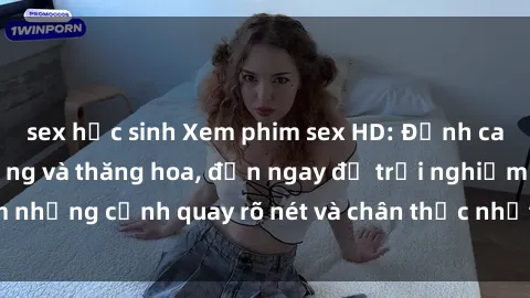 sex học sinh Xem phim sex HD: Đỉnh cao của sự sung sướng và thăng hoa, đến ngay để trải nghiệm những cảnh quay rõ nét và chân thực nhất. Hãy cùng khám phá!