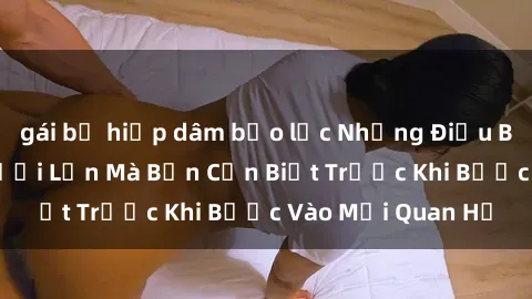 gái bị hiếp dâm bạo lực Những Điều Bí Mật Về Sex Người Lớn Mà Bạn Cần Biết Trước Khi Bước Vào Mối Quan Hệ