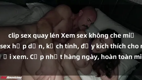 clip sex quay lén Xem sex không che miễn phí - Những clip sex hấp dẫn, kịch tính, đầy kích thích cho người xem. Cập nhật hàng ngày, hoàn toàn miễn phí, độ phân giải cao.