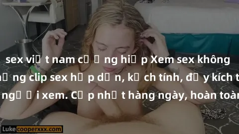 sex việt nam cưỡng hiếp Xem sex không che miễn phí - Những clip sex hấp dẫn, kịch tính, đầy kích thích cho người xem. Cập nhật hàng ngày, hoàn toàn miễn phí, độ phân giải cao.