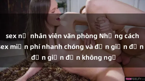 sex nữ nhân viên văn phòng Những cách tải phim sex miễn phí nhanh chóng và đơn giản đến không ngờ