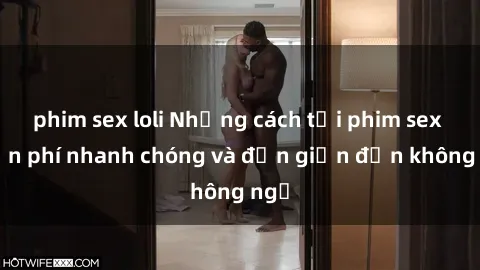 phim sex loli Những cách tải phim sex miễn phí nhanh chóng và đơn giản đến không ngờ