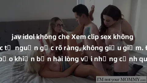 jav idol không che Xem clip sex không che mới - Nguồn gốc từ nguồn gốc rõ ràng, không giấu giếm. Đảm bảo khiến bạn hài lòng với những cảnh quay táo bạo và đầy kích thích.