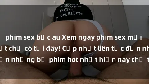 phim sex bắc âu Xem ngay phim sex mới nhất, hấp dẫn nhất chỉ có tại đây! Cập nhật liên tục đến những bộ phim hot nhất hiện nay chỉ trong vài cú click!