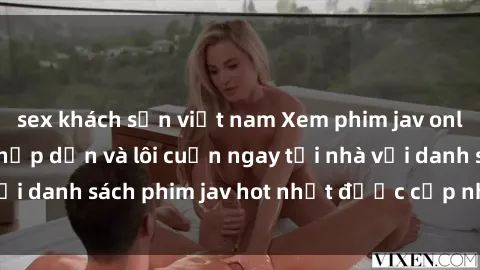 sex khách sạn việt nam Xem phim jav online: trải nghiệm hấp dẫn và lôi cuốn ngay tại nhà với danh sách phim jav hot nhất được cập nhật liên tục.