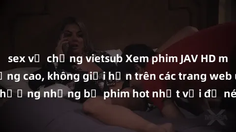 sex vợ chồng vietsub Xem phim JAV HD miễn phí chất lượng cao, không giới hạn trên các trang web uy tín. Yên tâm tận hưởng những bộ phim hot nhất với độ nét sắc sảo, đẹp mắt ngay tại nhà. Hãy trải nghi