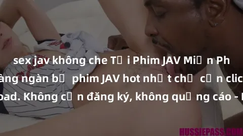 sex jav không che Tải Phim JAV Miễn Phí - Thưởng thức hàng ngàn bộ phim JAV hot nhất chỉ cần click download. Không cần đăng ký, không quảng cáo - Dễ dàng tải về và xem online!
