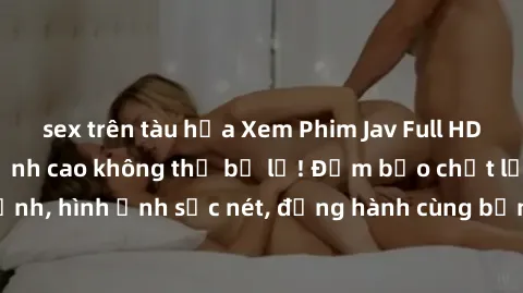 sex trên tàu hỏa Xem Phim Jav Full HD: Những bộ phim đỉnh cao không thể bỏ lỡ! Đảm bảo chất lượng ổn định, hình ảnh sắc nét, đồng hành cùng bạn trong những giây phút thư giãn!