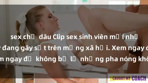 sex chị dâu Clip sex sinh viên mới nhất hot nhất năm nay đang gây sốt trên mạng xã hội. Xem ngay để không bỏ lỡ những pha nóng không thể bỏ qua!