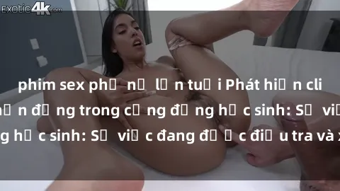 phim sex phụ nữ lớn tuổi Phát hiện clip sex nữ sinh gây chấn động trong cộng đồng học sinh: Sự việc đang được điều tra và xử lý