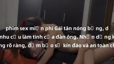 phim sex miễn phí Gái tân nóng bỏng, dâm đãng thỏa mãn nhu cầu làm tình của đàn ông. Nhận dạng không rõ ràng, đảm bảo sự kín đáo và an toàn cho trải nghiệm tuyệt vời.
