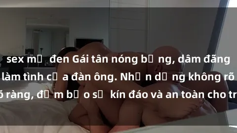 sex mỹ đen Gái tân nóng bỏng, dâm đãng thỏa mãn nhu cầu làm tình của đàn ông. Nhận dạng không rõ ràng, đảm bảo sự kín đáo và an toàn cho trải nghiệm tuyệt vời.