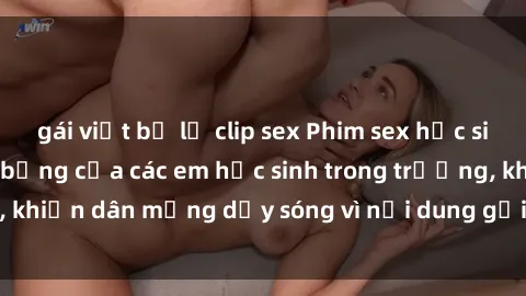 gái việt bị lộ clip sex Phim sex học sinh: Hành động nóng bỏng của các em học sinh trong trường, khiến dân mạng dậy sóng vì nội dung gợi cảm và kích thích.