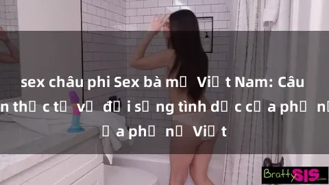 sex châu phi Sex bà mẹ Việt Nam: Câu chuyện thực tế về đời sống tình dục của phụ nữ Việt